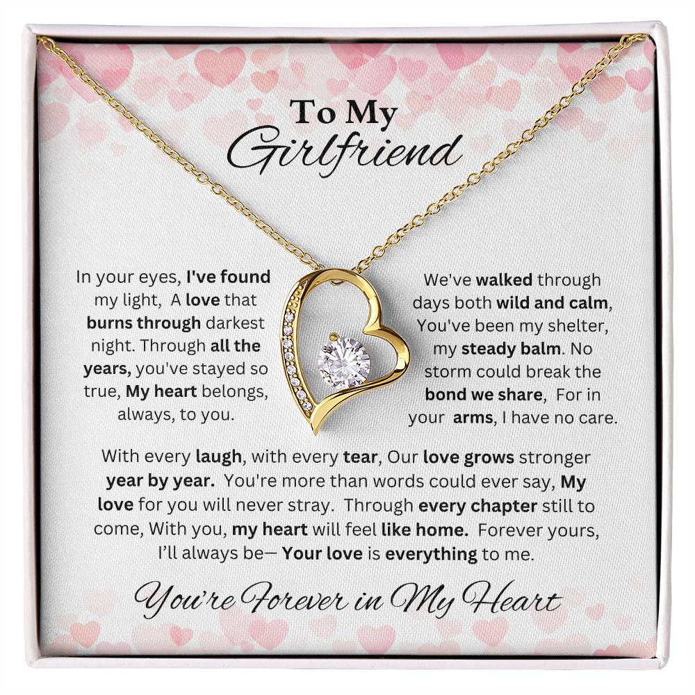 To  My Girlfriend - In your eyes, I've found  my light,  A love that burns through darkest night. Through all the years, you've stayed so true, My heart belongs, always, to you.